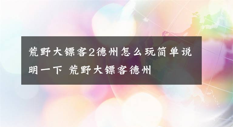 荒野大镖客2德州怎么玩简单说明一下 荒野大镖客德州