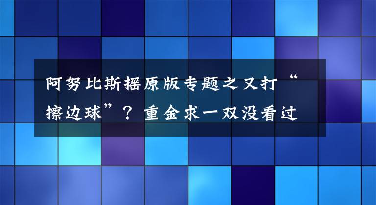 阿努比斯摇原版专题之又打“擦边球”?重金求一双没看过“阿努比斯摇”的眼睛