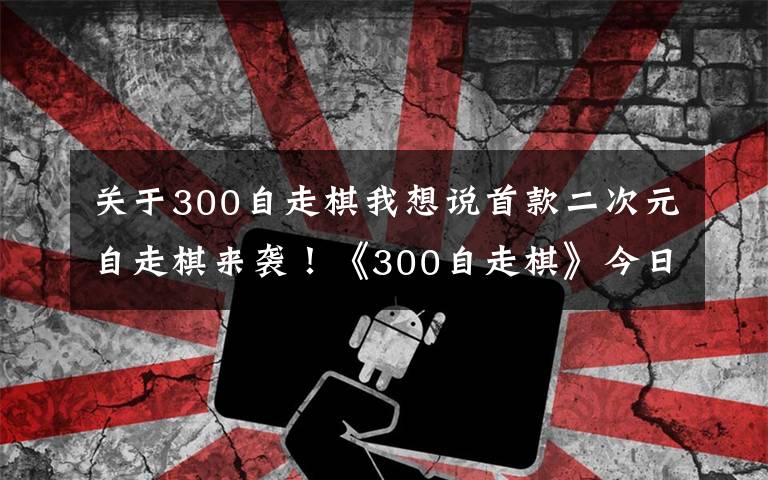 关于300自走棋我想说首款二次元自走棋来袭!《300自走棋》今日上线,还能联动葫芦娃