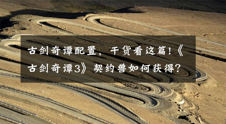 古剑奇谭配置，干货看这篇!《古剑奇谭3》契约兽如何获得？小技巧分享