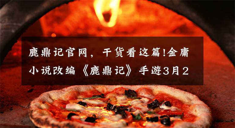 鹿鼎记官网,干货看这篇!金庸小说改编《鹿鼎记》手游3月27日删档封测开启