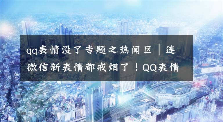 qq表情没了专题之热闻区|连微信新表情都戒烟了!QQ表情从叼烟变成叼叶子