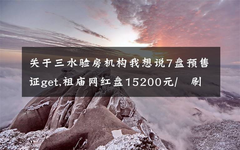 关于三水验房机构我想说7盘预售证get,祖庙网红盘15200元/㎡刷屏,周日首开