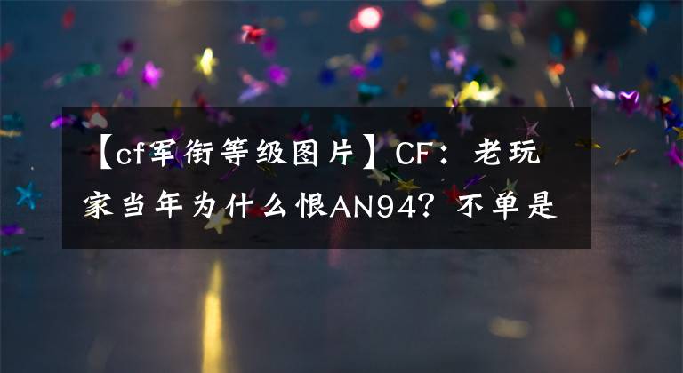 【cf军衔等级图片】CF:老玩家当年为什么恨AN94?不单是太强,军衔占大部分原因