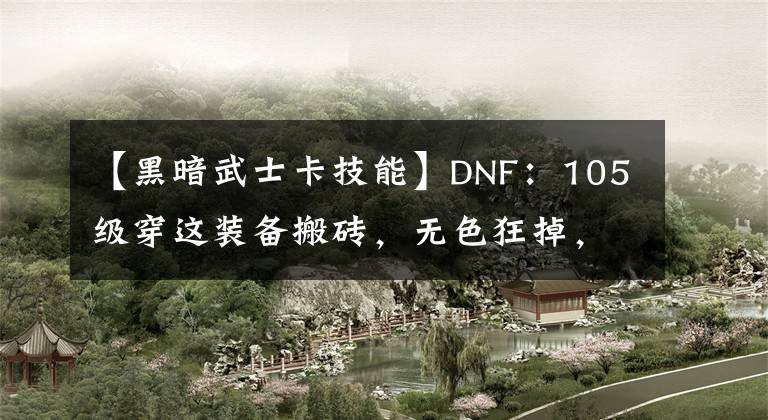【黑暗武士卡技能】DNF：105级穿这装备搬砖，无色狂掉，变身黑暗武士