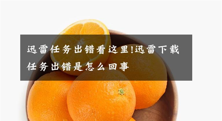 迅雷任务出错看这里!迅雷下载任务出错是怎么回事