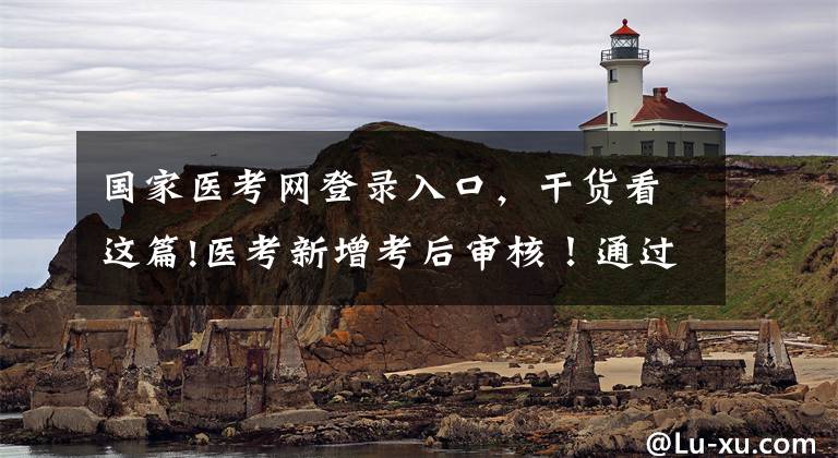 国家医考网登录入口，干货看这篇!医考新增考后审核！通过考试也不能拿证？