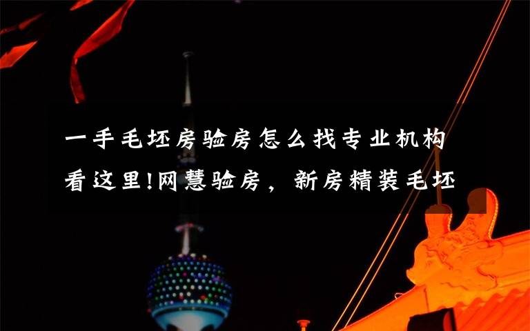 一手毛坯房验房怎么找专业机构看这里!网慧验房,新房精装毛坯房专业验收,做第三方独立验房