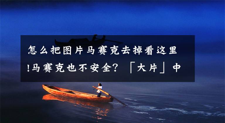 怎么把图片马赛克去掉看这里!马赛克也不安全？「大片」中的马赛克，能被AI一键去除了