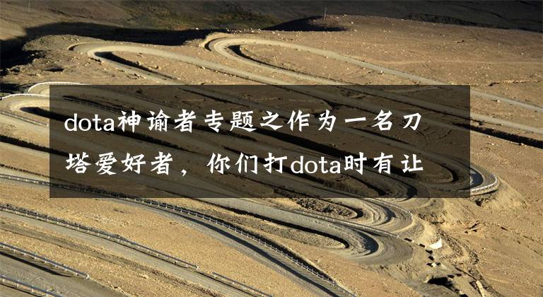 dota神谕者专题之作为一名刀塔爱好者,你们打dota时有让你印象深刻的高光时刻吗?