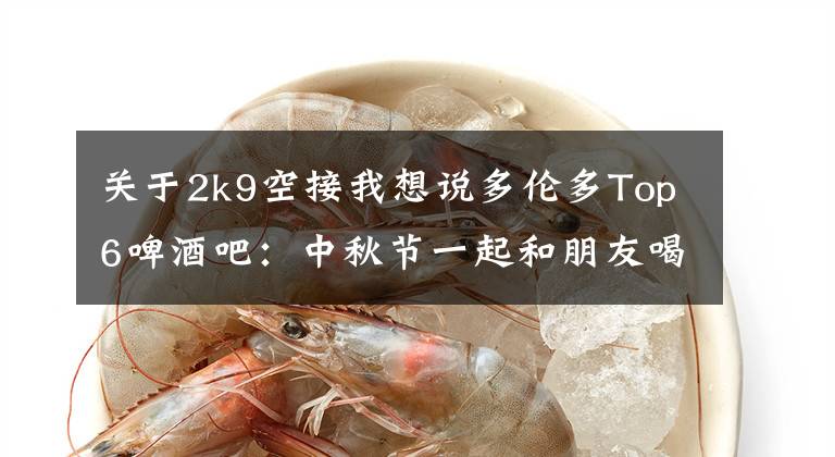 关于2k9空接我想说多伦多Top6啤酒吧:中秋节一起和朋友喝酒赏月吧~