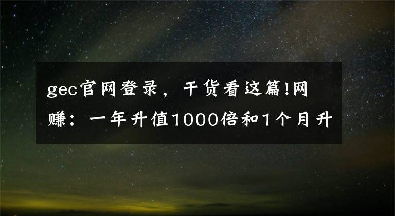 gec官网登录，干货看这篇!网赚：一年升值1000倍和1个月升值60倍的数字货币你有吗？
