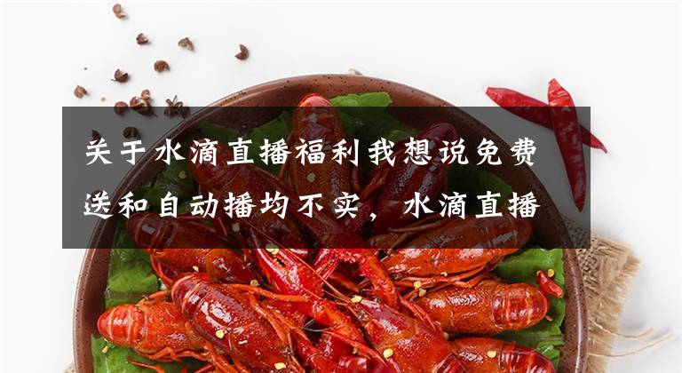 关于水滴直播福利我想说免费送和自动播均不实,水滴直播因社会需求而立足