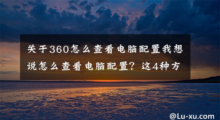 关于360怎么查看电脑配置我想说怎么查看电脑配置？这4种方法一定要学会