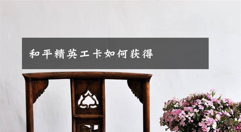 和平精英工卡如何获得