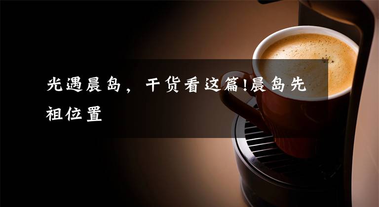 光遇晨岛,干货看这篇!晨岛先祖位置