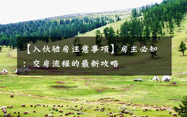 【入伙验房注意事项】房主必知:交房流程的最新攻略