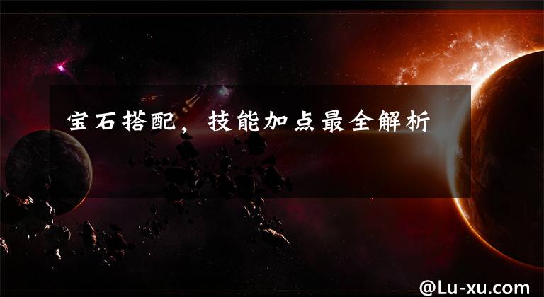 宝石搭配,技能加点最全解析