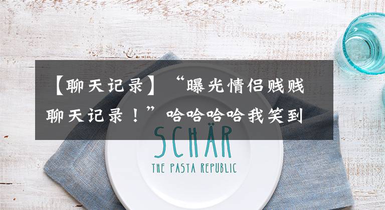 【聊天记录】“曝光情侣贱贱聊天记录！”哈哈哈哈我笑到想死