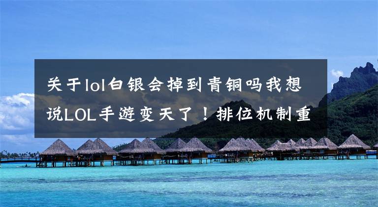 关于lol白银会掉到青铜吗我想说LOL手游变天了!排位机制重做,段位不再是实力指标