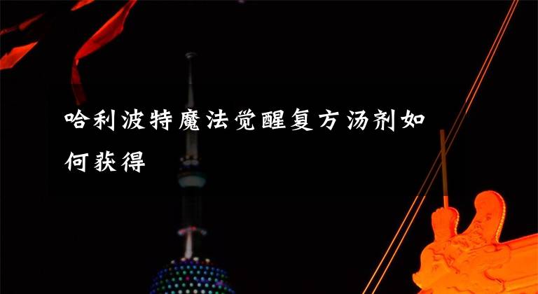 哈利波特魔法觉醒复方汤剂如何获得