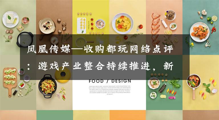 凤凰传媒—收购都玩网络点评:游戏产业整合持续推进,新媒体持续布局值得期待,上调备考盈利预测