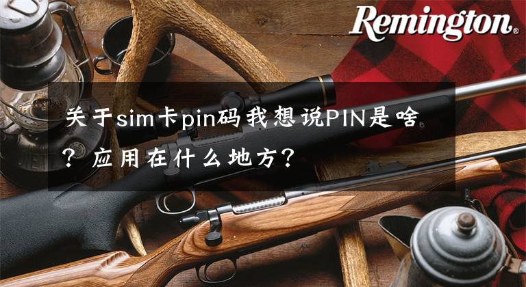 关于sim卡pin码我想说PIN是啥？应用在什么地方？