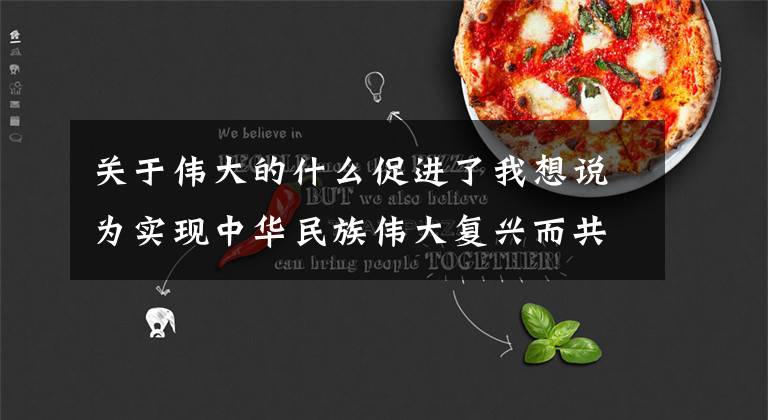 关于伟大的什么促进了我想说为实现中华民族伟大复兴而共同奋斗