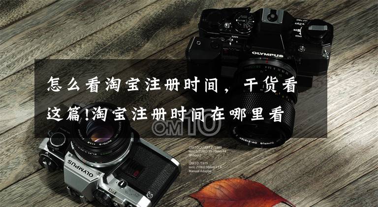 怎么看淘宝注册时间，干货看这篇!淘宝注册时间在哪里看 怎么查知道淘宝注册时间
