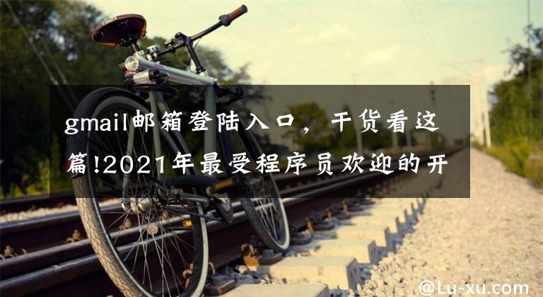 gmail邮箱登陆入口,干货看这篇!2021年最受程序员欢迎的开发工具TOP 100名单出炉