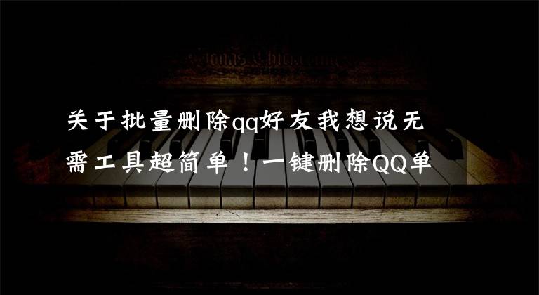关于批量删除qq好友我想说无需工具超简单！一键删除QQ单项好友