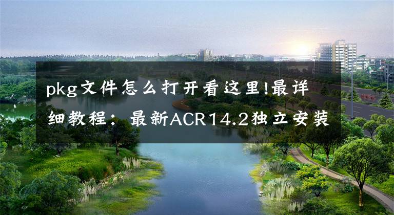 pkg文件怎么打开看这里!最详细教程：最新ACR14.2独立安装包（Win+Mac）