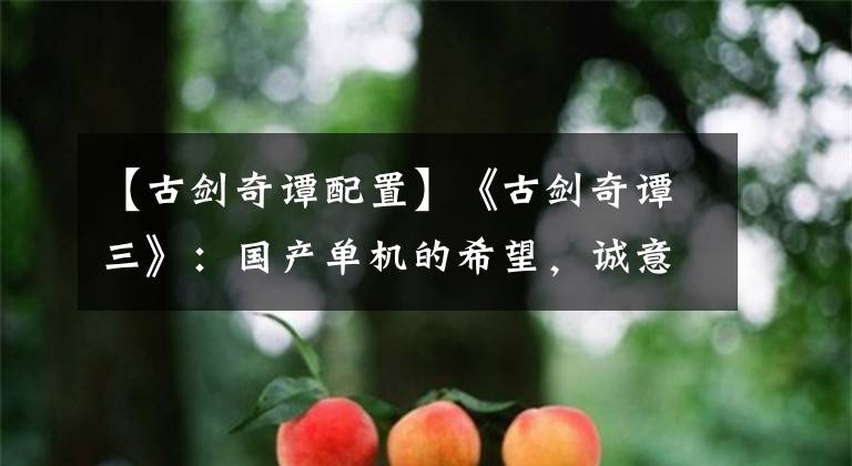 【古剑奇谭配置】《古剑奇谭三》:国产单机的希望,诚意十足的RPG游戏