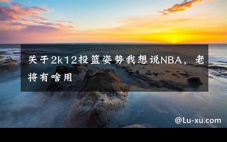 关于2k12投篮姿势我想说NBA,老将有啥用