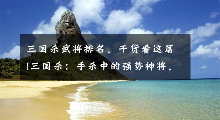 三国杀武将排名，干货看这篇!三国杀：手杀中的强势神将，你最喜欢哪一位？