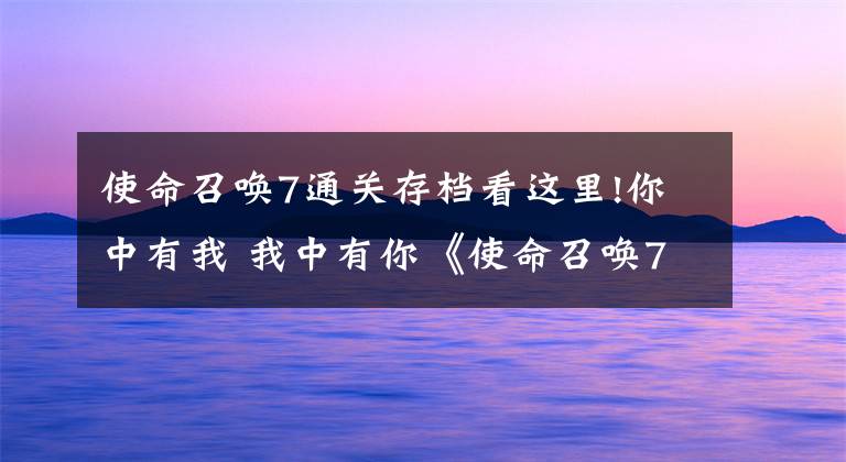 使命召唤7通关存档看这里!你中有我 我中有你《使命召唤7》剧情
