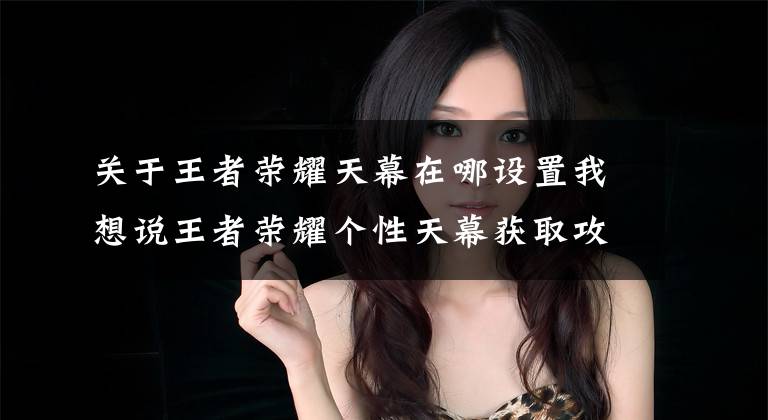 关于王者荣耀天幕在哪设置我想说王者荣耀个性天幕获取攻略 个性天幕怎么获得