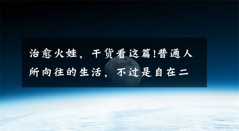 治愈火娃,干货看这篇!普通人所向往的生活,不过是自在二字