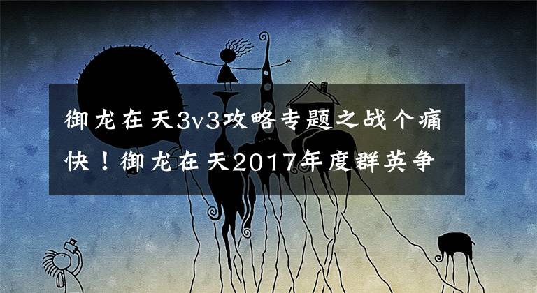 御龙在天3v3攻略专题之战个痛快！御龙在天2017年度群英争霸赛新赛季开启