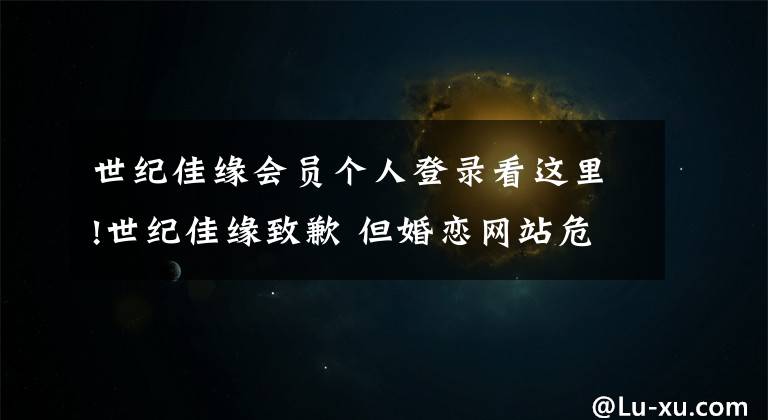 世纪佳缘会员个人登录看这里!世纪佳缘致歉 但婚恋网站危机难解
