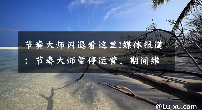 节奏大师闪退看这里!媒体报道：节奏大师暂停运营，期间维护优化