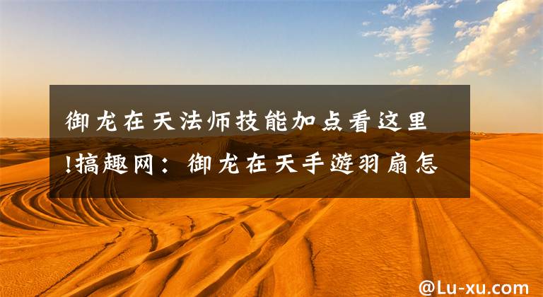 御龙在天法师技能加点看这里!搞趣网:御龙在天手游羽扇怎么加点 御龙在天手游羽扇加点攻略