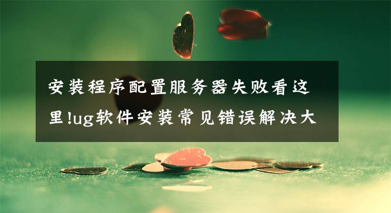 安装程序配置服务器失败看这里!ug软件安装常见错误解决大全