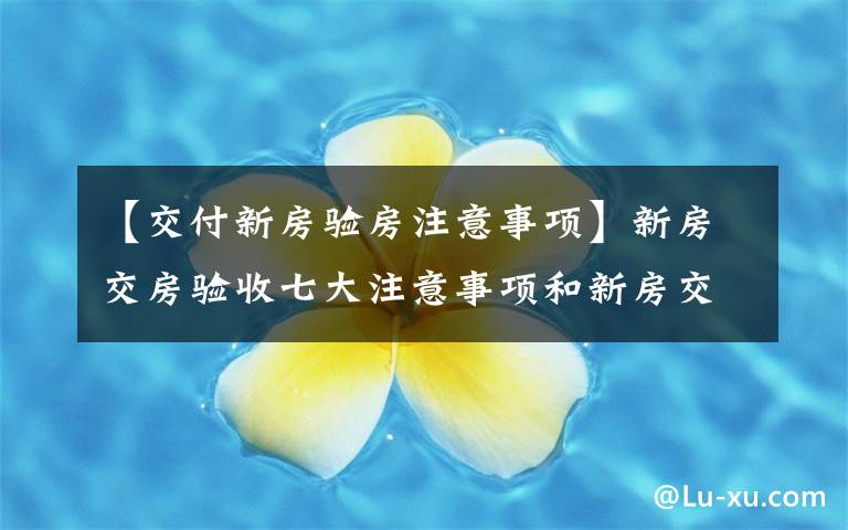 【交付新房验房注意事项】新房交房验收七大注意事项和新房交房流程