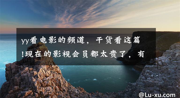 yy看电影的频道，干货看这篇!现在的影视会员都太贵了，有没有一个就能看所有软件？