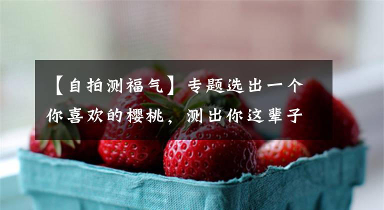 【自拍测福气】专题选出一个你喜欢的樱桃，测出你这辈子有多少福气