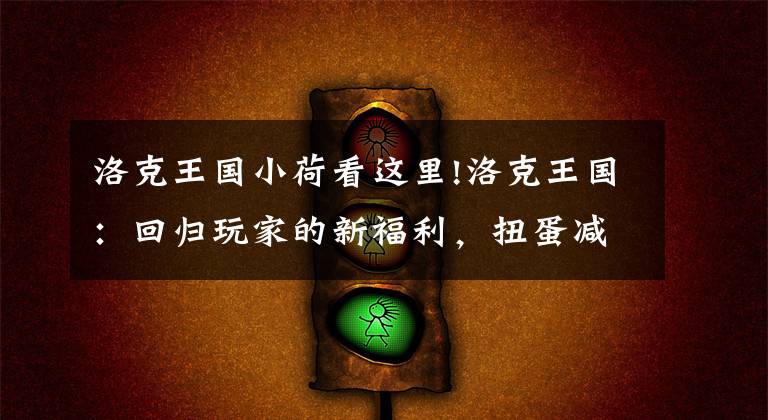 洛克王国小荷看这里!洛克王国:回归玩家的新福利,扭蛋减免洛克钻,强宠有7只