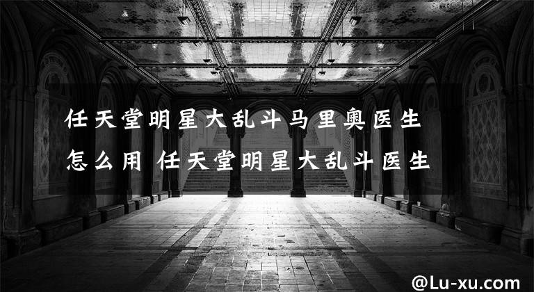 任天堂明星大乱斗马里奥医生怎么用 任天堂明星大乱斗医生马里奥介绍