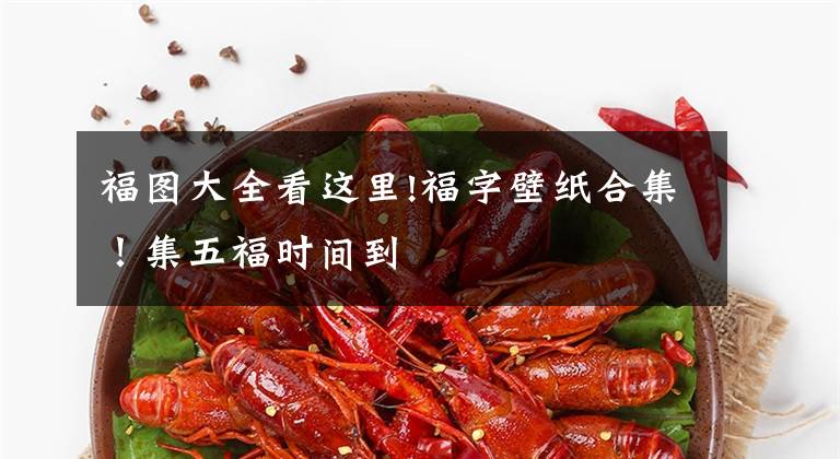 福图大全看这里!福字壁纸合集！集五福时间到