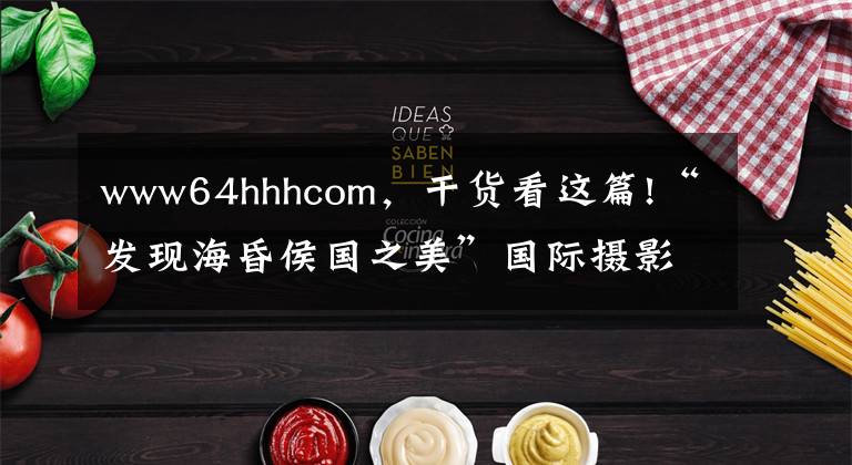 www64hhhcom，干货看这篇!“发现海昏侯国之美”国际摄影大赛即日启动